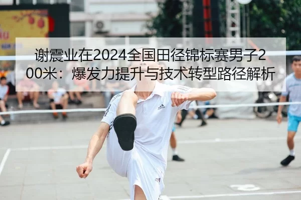 谢震业在2024全国田径锦标赛男子200米：爆发力提升与技术转型路径解析