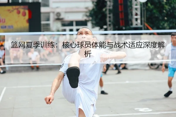 篮网夏季训练：核心球员体能与战术适应深度解析