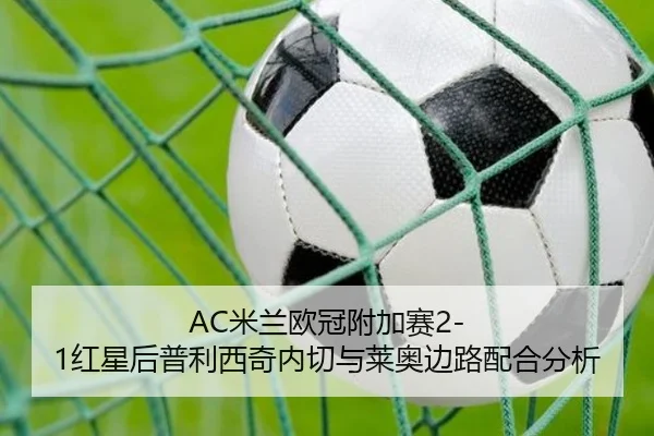 AC米兰欧冠附加赛2-1红星后普利西奇内切与莱奥边路配合分析