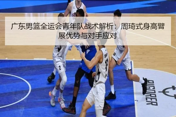 广东男篮全运会青年队战术解析：周琦式身高臂展优势与对手应对